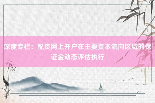 深度专栏：配资网上开户在主要资本流向区域的保证金动态评估执行