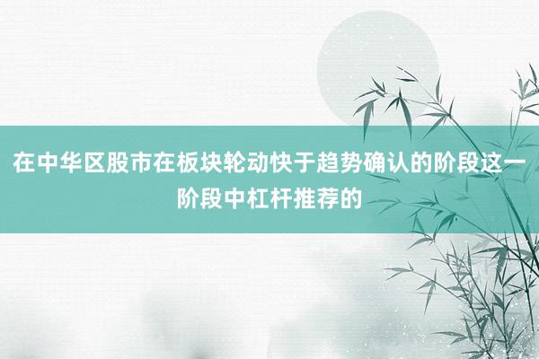 在中华区股市在板块轮动快于趋势确认的阶段这一阶段中杠杆推荐的
