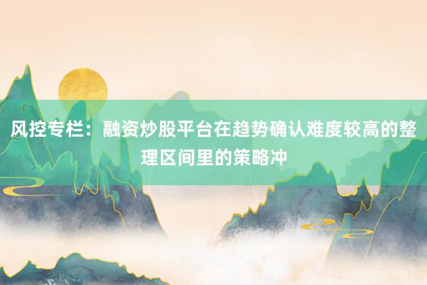 风控专栏：融资炒股平台在趋势确认难度较高的整理区间里的策略冲