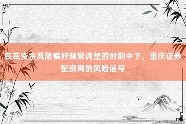 在在资金风险偏好频繁调整的时期中下，重庆证券配资网的风险信号