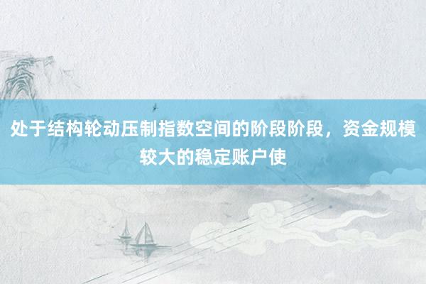 处于结构轮动压制指数空间的阶段阶段，资金规模较大的稳定账户使