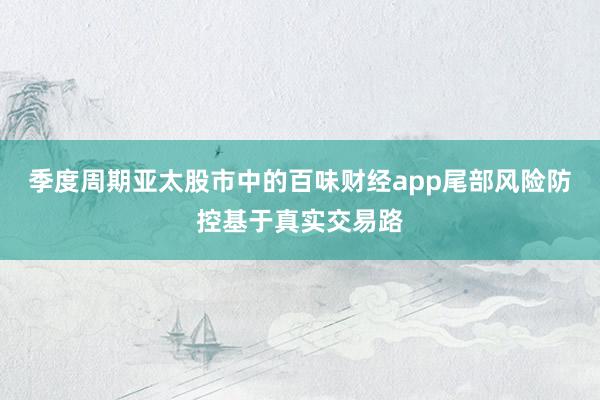 季度周期亚太股市中的百味财经app尾部风险防控基于真实交易路