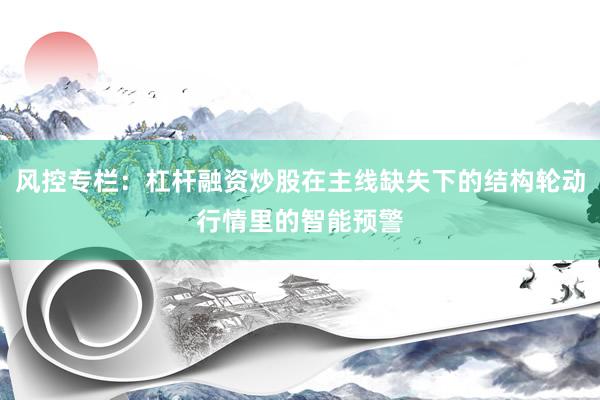 风控专栏：杠杆融资炒股在主线缺失下的结构轮动行情里的智能预警