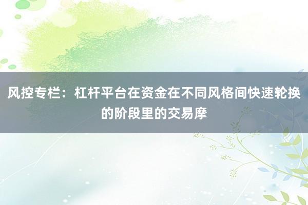 风控专栏：杠杆平台在资金在不同风格间快速轮换的阶段里的交易摩