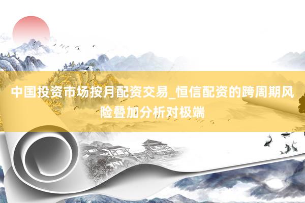 中国投资市场按月配资交易_恒信配资的跨周期风险叠加分析对极端