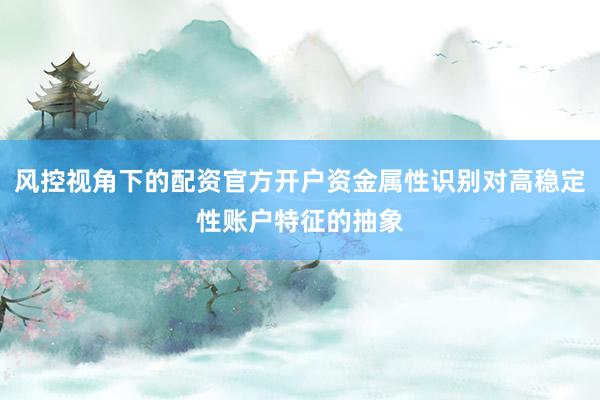 风控视角下的配资官方开户资金属性识别对高稳定性账户特征的抽象