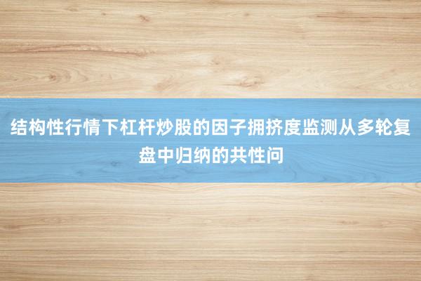 结构性行情下杠杆炒股的因子拥挤度监测从多轮复盘中归纳的共性问