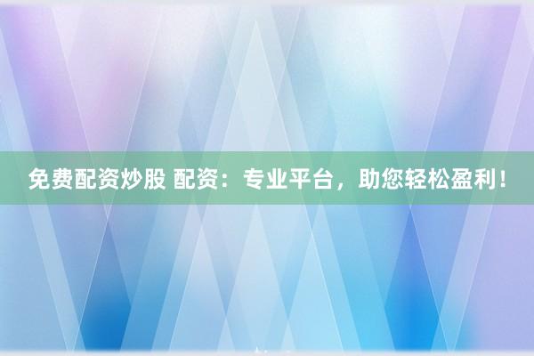 免费配资炒股 配资：专业平台，助您轻松盈利！