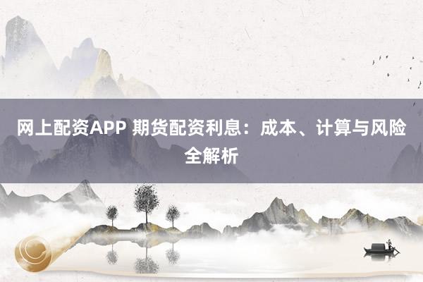 网上配资APP 期货配资利息：成本、计算与风险全解析