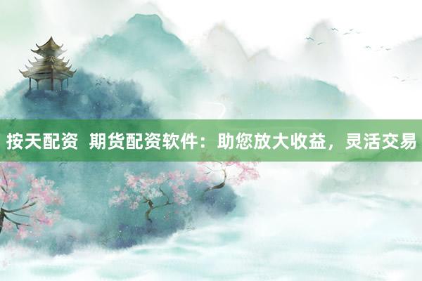 按天配资  期货配资软件：助您放大收益，灵活交易