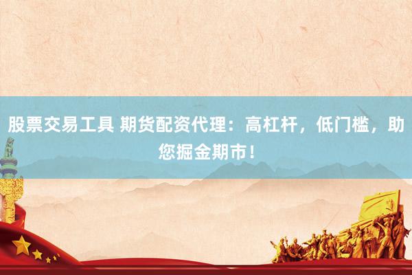 股票交易工具 期货配资代理：高杠杆，低门槛，助您掘金期市！