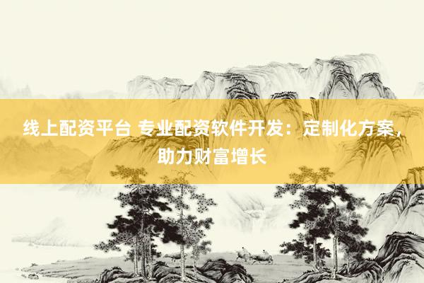 线上配资平台 专业配资软件开发：定制化方案，助力财富增长