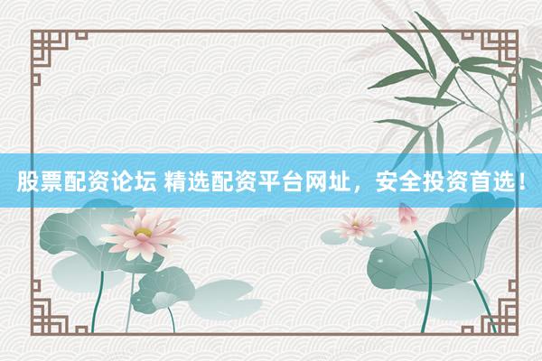 股票配资论坛 精选配资平台网址，安全投资首选！