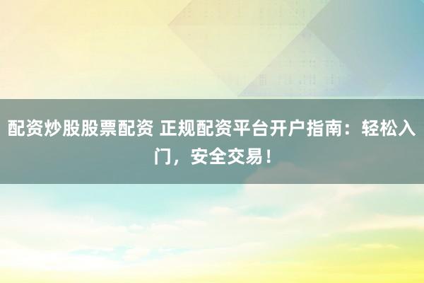 配资炒股股票配资 正规配资平台开户指南：轻松入门，安全交易！