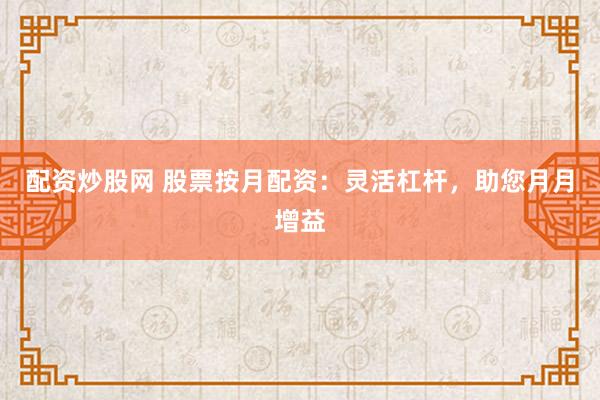 配资炒股网 股票按月配资：灵活杠杆，助您月月增益