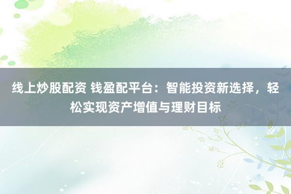 线上炒股配资 钱盈配平台：智能投资新选择，轻松实现资产增值与理财目标