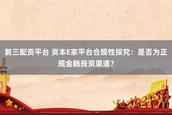 前三配资平台 资本E家平台合规性探究：是否为正规金融投资渠道？
