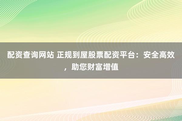 配资查询网站 正规到屋股票配资平台：安全高效，助您财富增值