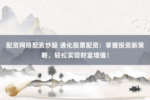 配资网络配资炒股 通化股票配资：掌握投资新策略，轻松实现财富增值！