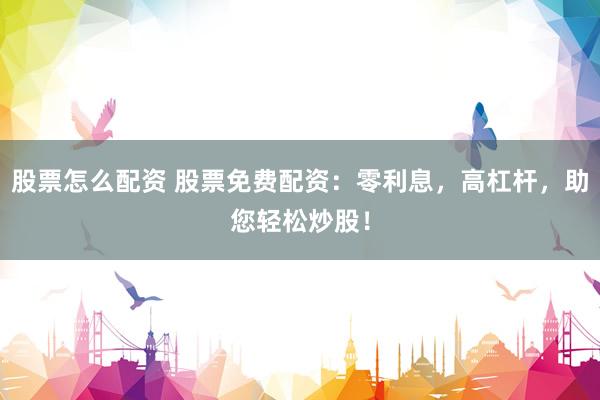 股票怎么配资 股票免费配资：零利息，高杠杆，助您轻松炒股！