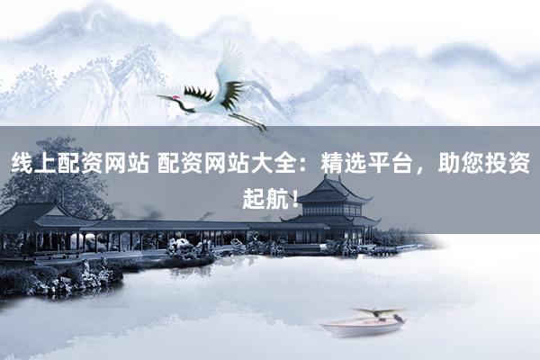 线上配资网站 配资网站大全：精选平台，助您投资起航！