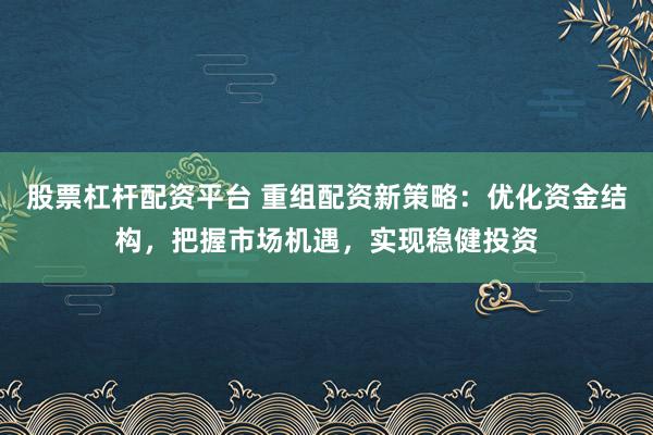 股票杠杆配资平台 重组配资新策略：优化资金结构，把握市场机遇，实现稳健投资