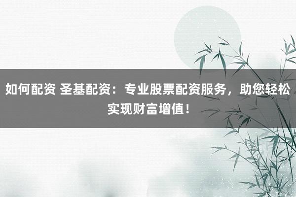 如何配资 圣基配资：专业股票配资服务，助您轻松实现财富增值！