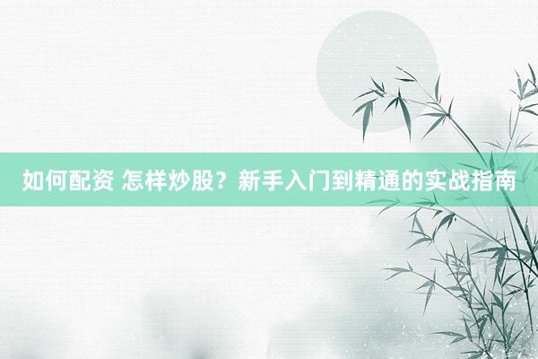 如何配资 怎样炒股？新手入门到精通的实战指南