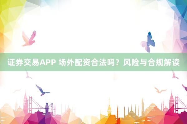 证券交易APP 场外配资合法吗？风险与合规解读