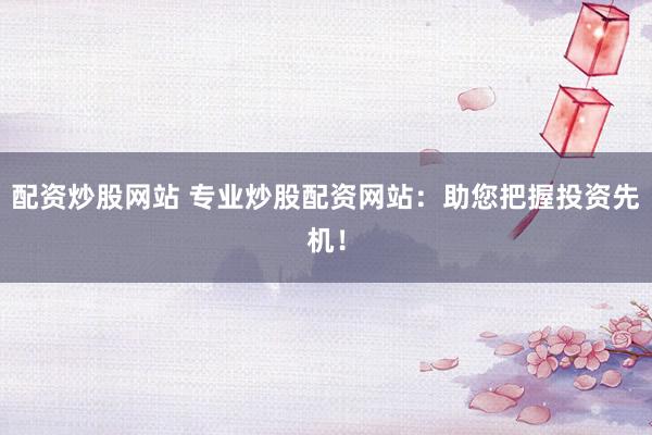 配资炒股网站 专业炒股配资网站：助您把握投资先机！