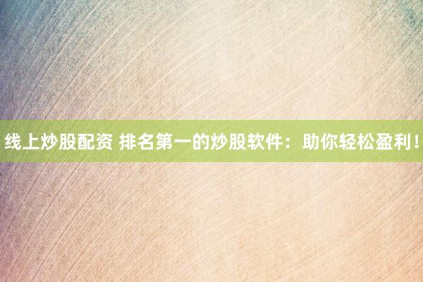 线上炒股配资 排名第一的炒股软件：助你轻松盈利！