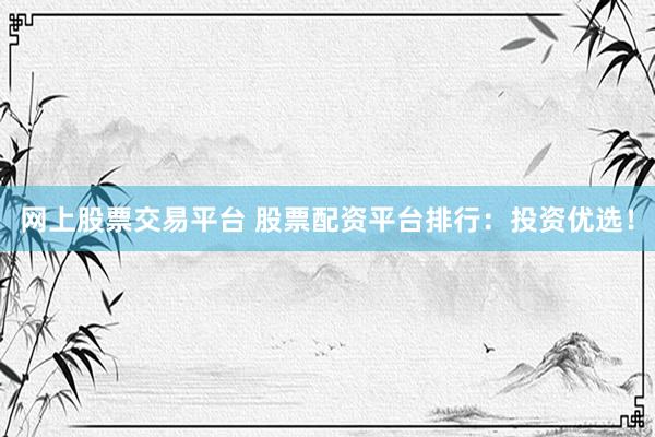 网上股票交易平台 股票配资平台排行：投资优选！
