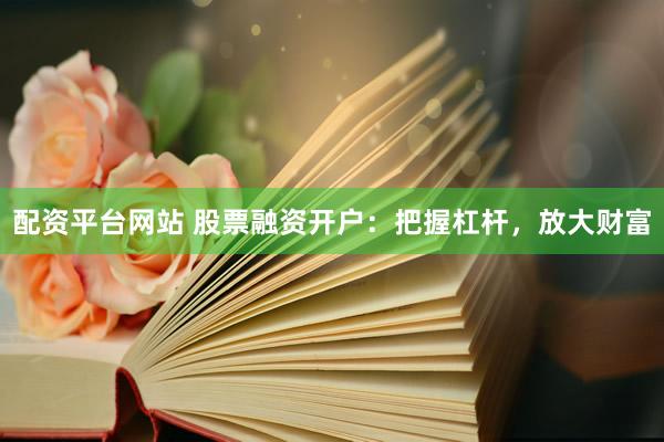 配资平台网站 股票融资开户：把握杠杆，放大财富