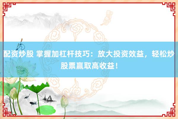 配资炒股 掌握加杠杆技巧：放大投资效益，轻松炒股票赢取高收益！