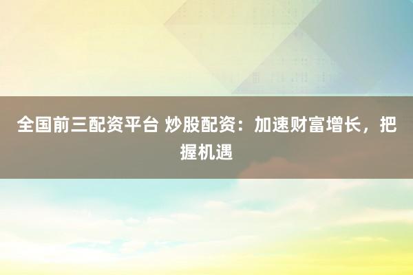 全国前三配资平台 炒股配资：加速财富增长，把握机遇