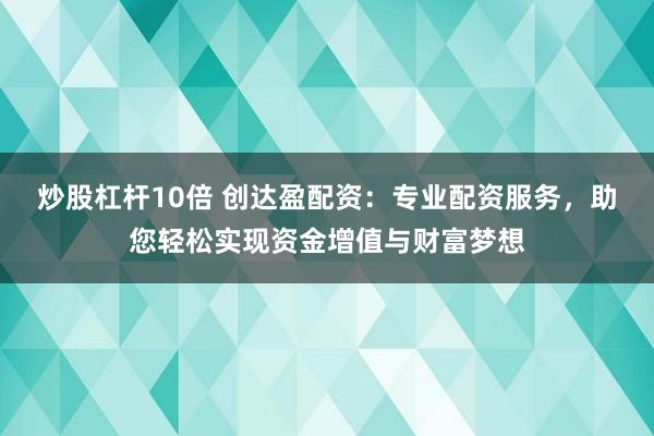 炒股杠杆10倍 创达盈配资：专业配资服务，助您轻松实现资金增值与财富梦想