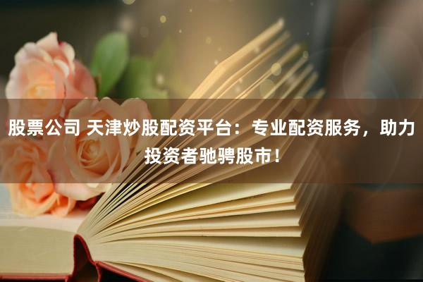 股票公司 天津炒股配资平台：专业配资服务，助力投资者驰骋股市！