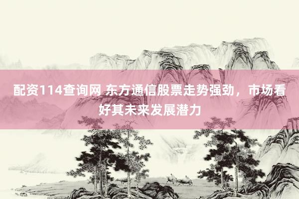 配资114查询网 东方通信股票走势强劲，市场看好其未来发展潜力