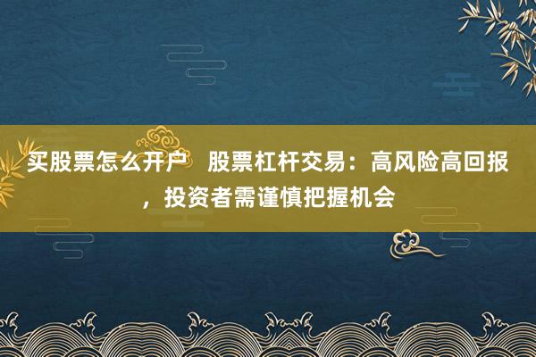 买股票怎么开户   股票杠杆交易：高风险高回报，投资者需谨慎把握机会
