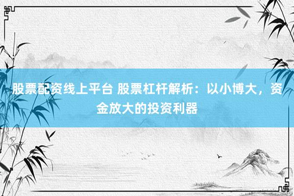 股票配资线上平台 股票杠杆解析：以小博大，资金放大的投资利器