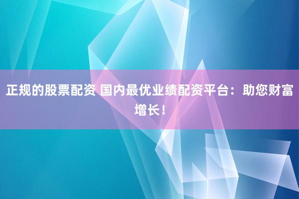正规的股票配资 国内最优业绩配资平台：助您财富增长！