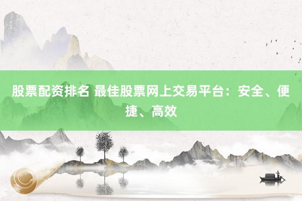 股票配资排名 最佳股票网上交易平台：安全、便捷、高效