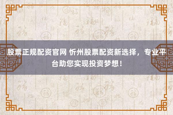 股票正规配资官网 忻州股票配资新选择，专业平台助您实现投资梦想！
