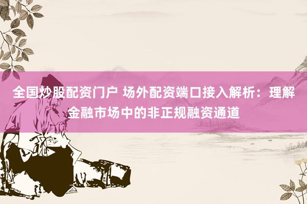 全国炒股配资门户 场外配资端口接入解析：理解金融市场中的非正规融资通道