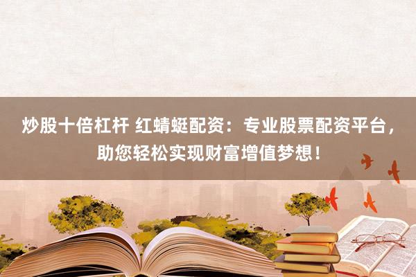 炒股十倍杠杆 红蜻蜓配资：专业股票配资平台，助您轻松实现财富增值梦想！