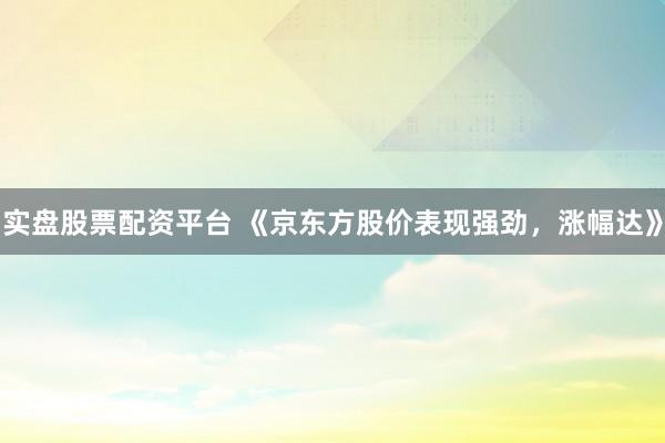 实盘股票配资平台 《京东方股价表现强劲，涨幅达》