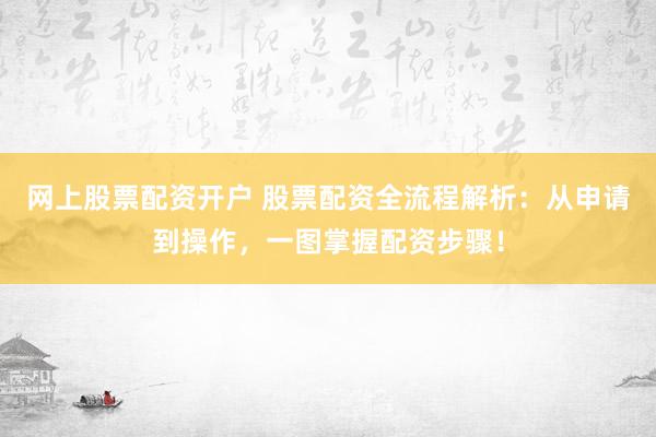 网上股票配资开户 股票配资全流程解析：从申请到操作，一图掌握配资步骤！