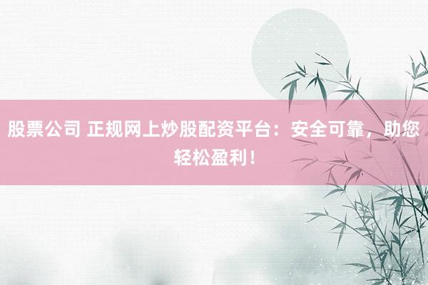 股票公司 正规网上炒股配资平台：安全可靠，助您轻松盈利！