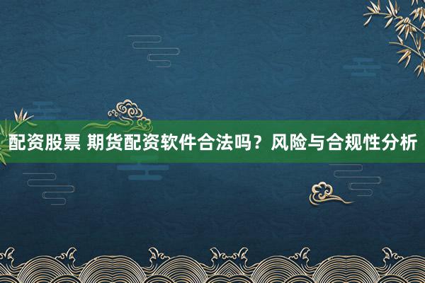 配资股票 期货配资软件合法吗？风险与合规性分析