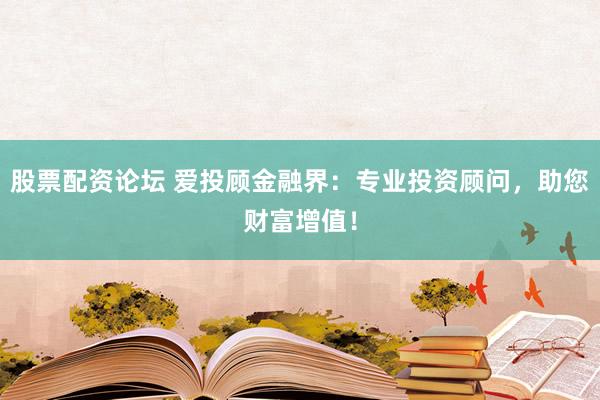 股票配资论坛 爱投顾金融界：专业投资顾问，助您财富增值！